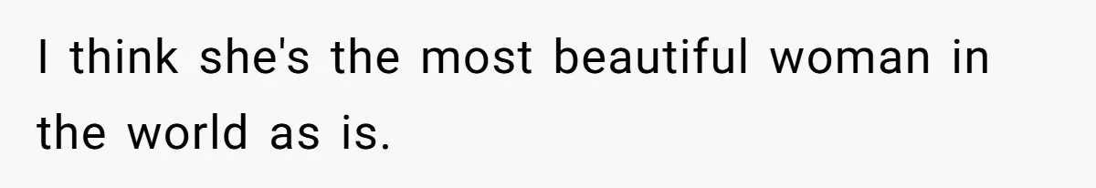 I think she's the most beautiful woman in the world as is.