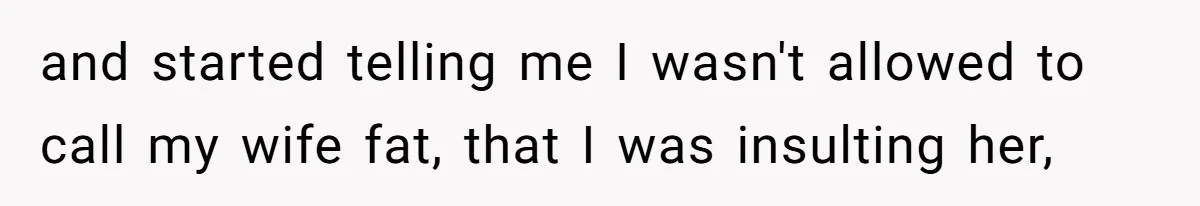 and started telling me I wasn't allowed to call my wife fat, that I was insulting her,