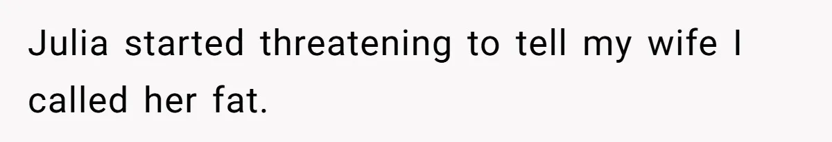 Julia started threatening to tell my wife I called her fat.
