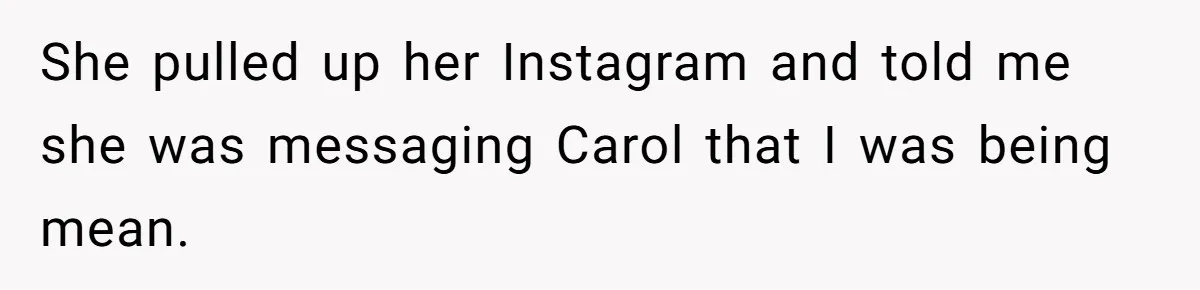 She pulled up her Instagram and told me she was messaging Carol that I was being mean.