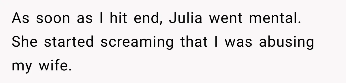 As soon as I hit end, Julia went mental. She started screaming that I was abusing my wife.