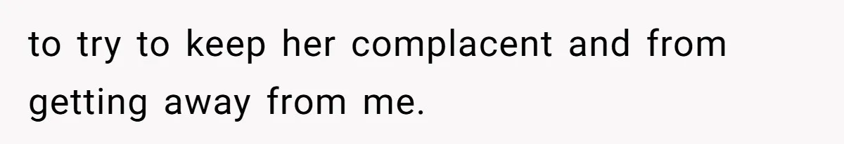 to try to keep her complacent and from getting away from me.