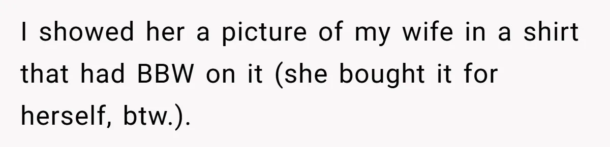 I showed her a picture of my wife in a shirt that had BBW on it (she bought it for herself, btw.).