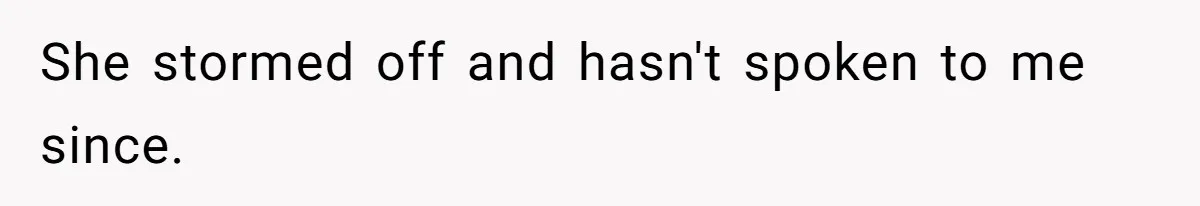 She stormed off and hasn't spoken to me since.