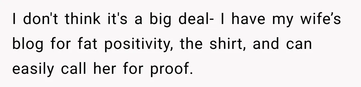 I don't think it's a big deal- I have my wife’s blog for fat positivity, the shirt, and can easily call her for proof.