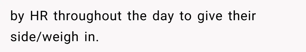 by HR throughout the day to give their side/weigh in.