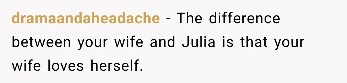 dramaandaheadache − The difference between your wife and Julia is that your wife loves herself.