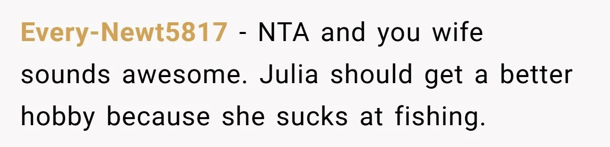 Every-Newt5817 − NTA and you wife sounds awesome. Julia should get a better hobby because she sucks at fishing.