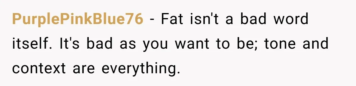 PurplePinkBlue76 − Fat isn't a bad word itself. It's bad as you want to be; tone and context are everything.