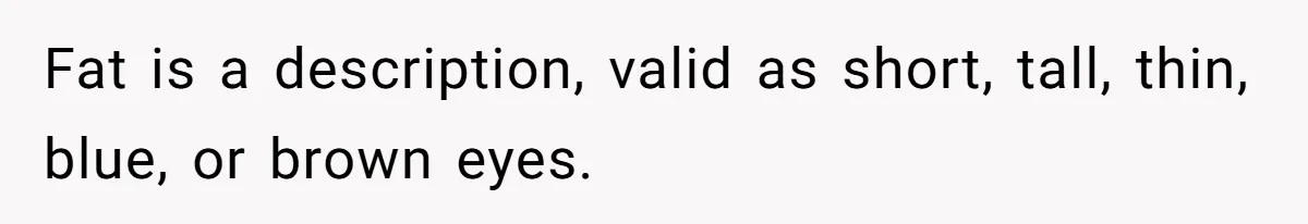 Fat is a description, valid as short, tall, thin, blue, or brown eyes.