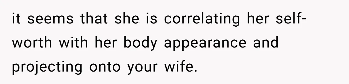 it seems that she is correlating her self-worth with her body appearance and projecting onto your wife.