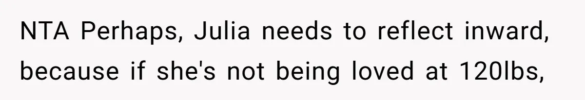 NTA Perhaps, Julia needs to reflect inward, because if she's not being loved at 120lbs,
