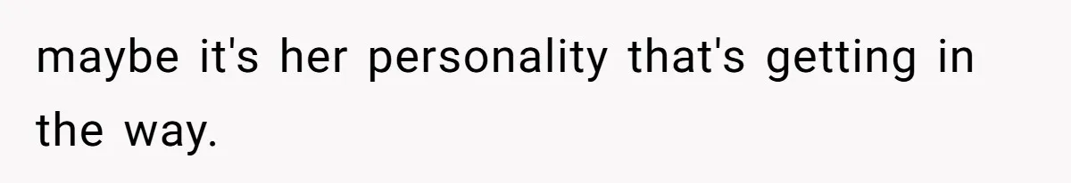 maybe it's her personality that's getting in the way.
