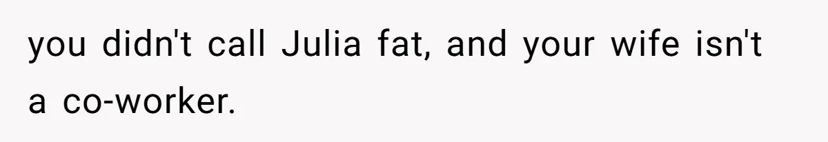 you didn't call Julia fat, and your wife isn't a co-worker.