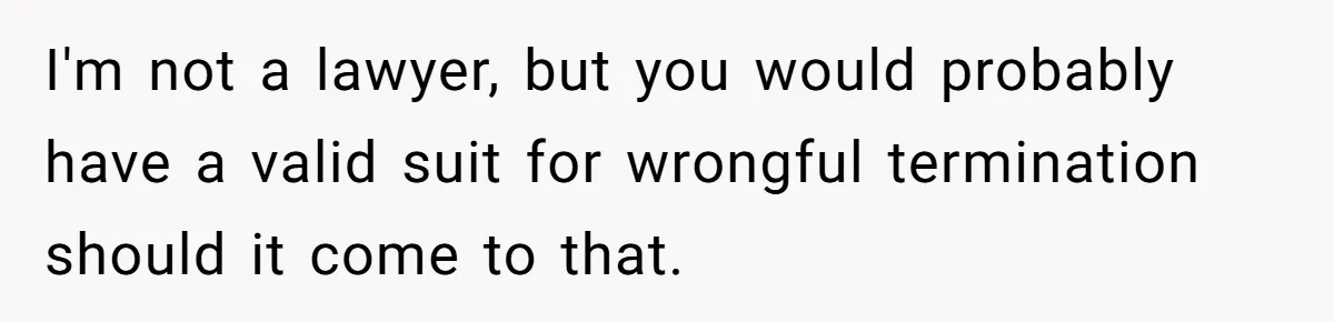I'm not a lawyer, but you would probably have a valid suit for wrongful termination should it come to that.