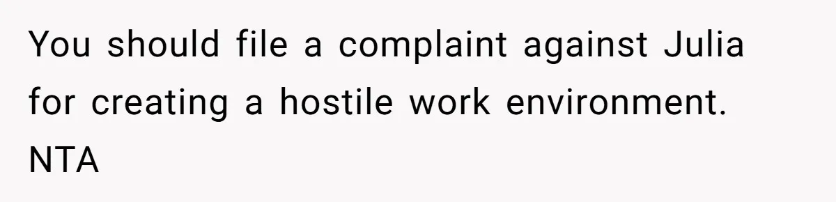 You should file a complaint against Julia for creating a hostile work environment. NTA