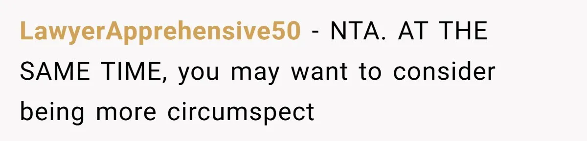 LawyerApprehensive50 − NTA. AT THE SAME TIME, you may want to consider being more circumspect