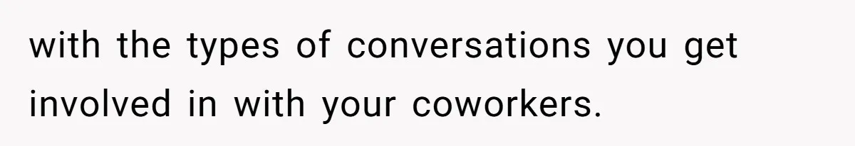 with the types of conversations you get involved in with your coworkers.