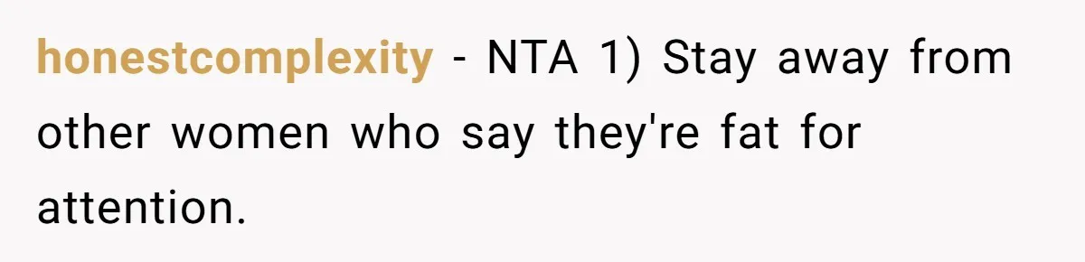 honestcomplexity − NTA 1) Stay away from other women who say they're fat for attention.