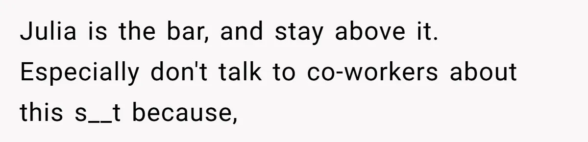 Julia is the bar, and stay above it. Especially don't talk to co-workers about this s__t because,