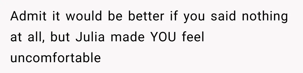 Admit it would be better if you said nothing at all, but Julia made YOU feel uncomfortable