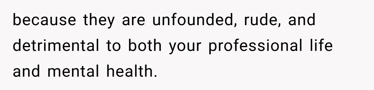 because they are unfounded, rude, and detrimental to both your professional life and mental health.