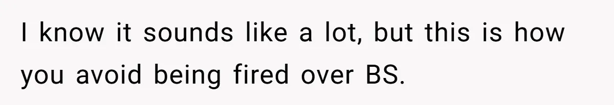 I know it sounds like a lot, but this is how you avoid being fired over BS.