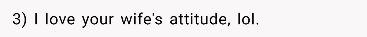 3) I love your wife's attitude, lol.