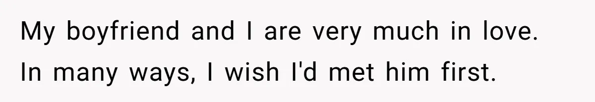 My boyfriend and I are very much in love. In many ways, I wish I'd met him first.