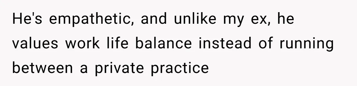 He's empathetic, and unlike my ex, he values work life balance instead of running between a private practice