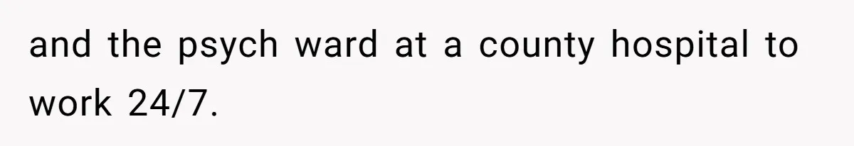 and the psych ward at a county hospital to work 24/7.