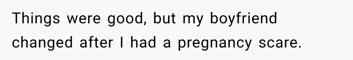 Things were good, but my boyfriend changed after I had a pregnancy scare.
