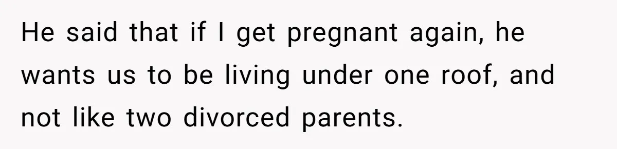 He said that if I get pregnant again, he wants us to be living under one roof, and not like two divorced parents.