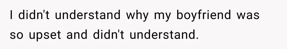 I didn't understand why my boyfriend was so upset and didn't understand.