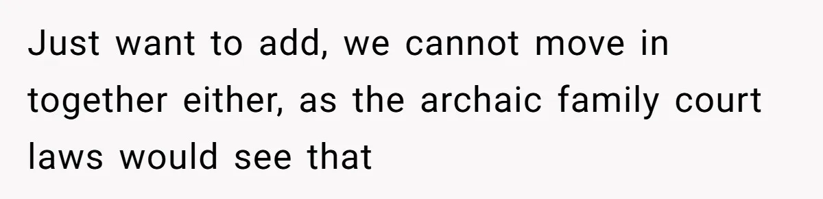 Just want to add, we cannot move in together either, as the archaic family court laws would see that
