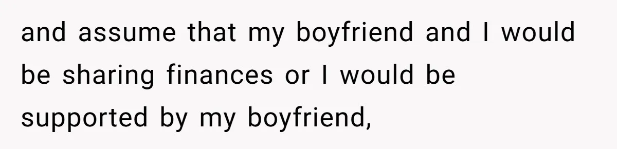 and assume that my boyfriend and I would be sharing finances or I would be supported by my boyfriend,