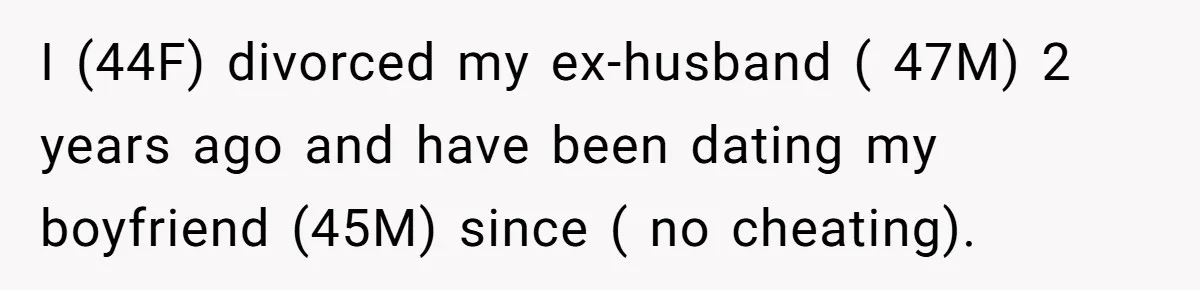 I (44F) divorced my ex-husband ( 47M) 2 years ago and have been dating my boyfriend (45M) since ( no cheating).