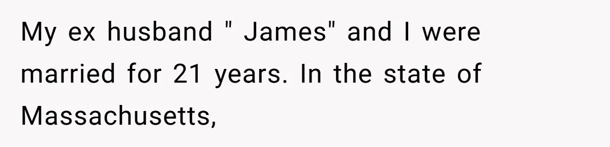 My ex husband " James" and I were married for 21 years. In the state of Massachusetts,