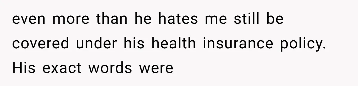 even more than he hates me still be covered under his health insurance policy. His exact words were