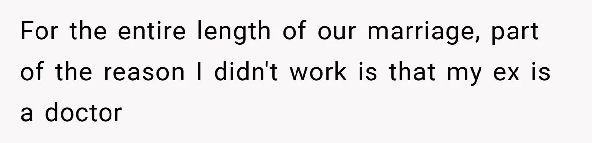 For the entire length of our marriage, part of the reason I didn't work is that my ex is a doctor
