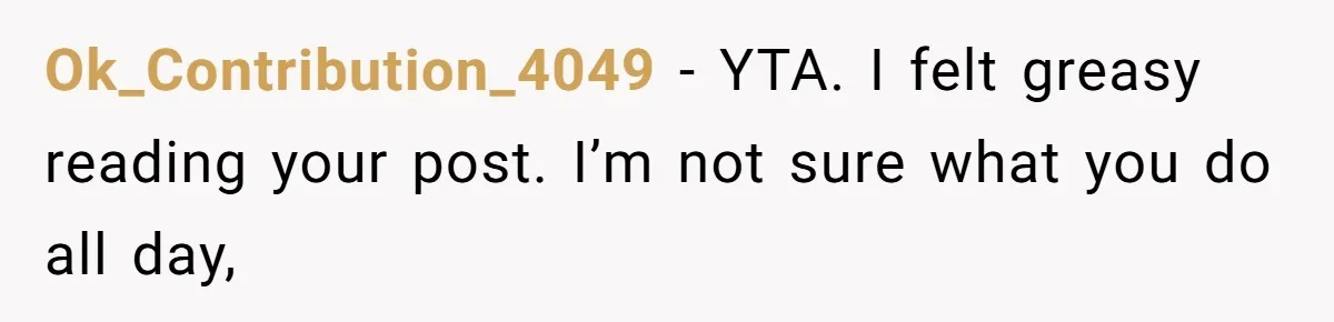 Ok_Contribution_4049 − YTA. I felt greasy reading your post. I’m not sure what you do all day,