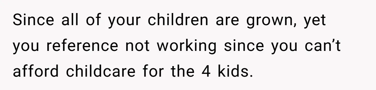 Since all of your children are grown, yet you reference not working since you can’t afford childcare for the 4 kids.