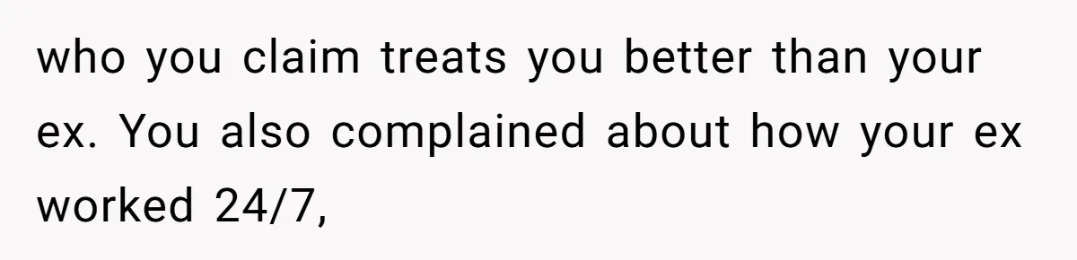 who you claim treats you better than your ex. You also complained about how your ex worked 24/7,