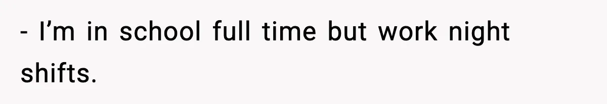 - I’m in school full time but work night shifts.