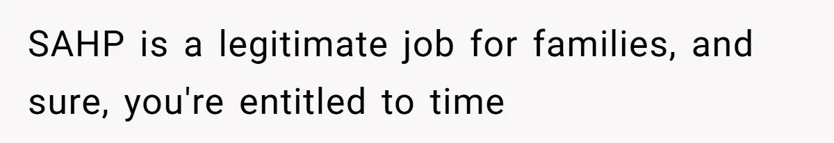 SAHP is a legitimate job for families, and sure, you're entitled to time