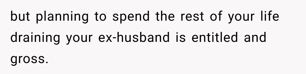 but planning to spend the rest of your life draining your ex-husband is entitled and gross.