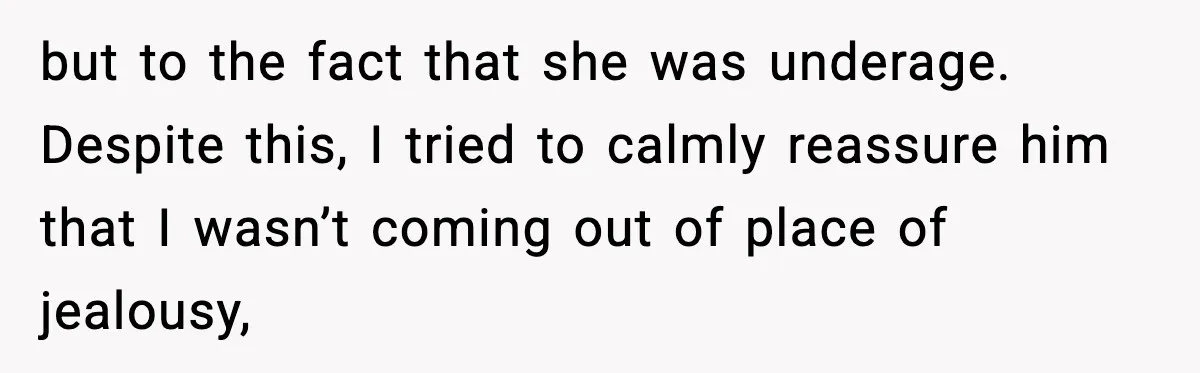 but to the fact that she was underage. Despite this, I tried to calmly reassure him that I wasn’t coming out of place of jealousy,
