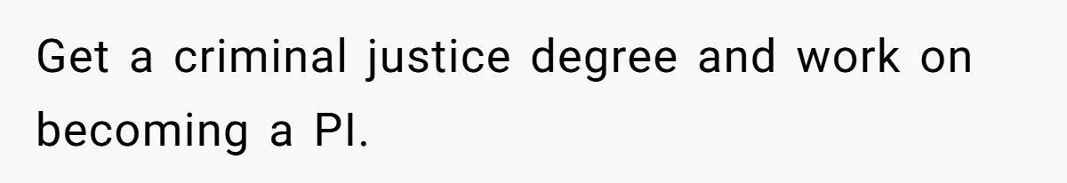 Get a criminal justice degree and work on becoming a PI.