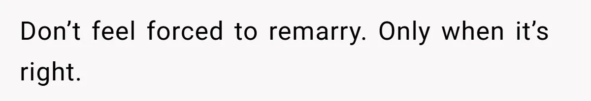 Don’t feel forced to remarry. Only when it’s right.