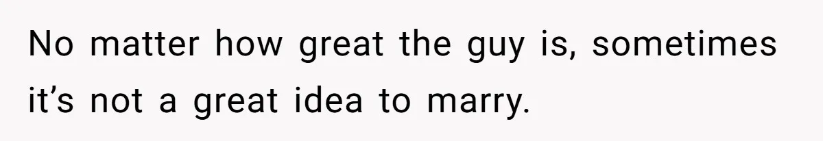 No matter how great the guy is, sometimes it’s not a great idea to marry.